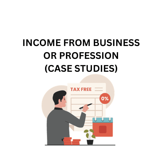 INCOME FROM BUSINESS OR PROFESSION(CASE STUDIES)